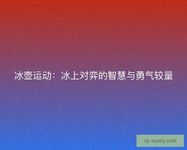 冰壶运动：冰上对弈的智慧与勇气较量