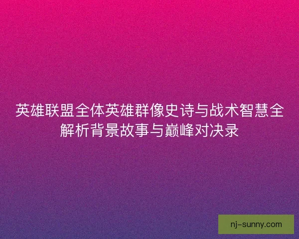 英雄联盟全体英雄群像史诗与战术智慧全解析背景故事与巅峰对决录