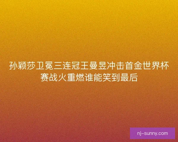 孙颖莎卫冕三连冠王曼昱冲击首金世界杯赛战火重燃谁能笑到最后