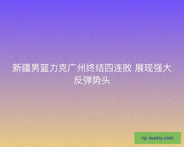 新疆男篮力克广州终结四连败 展现强大反弹势头