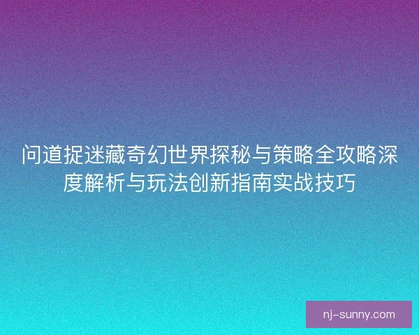 问道捉迷藏奇幻世界探秘与策略全攻略深度解析与玩法创新指南实战技巧
