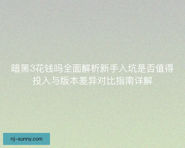 暗黑3花钱吗全面解析新手入坑是否值得投入与版本差异对比指南详解